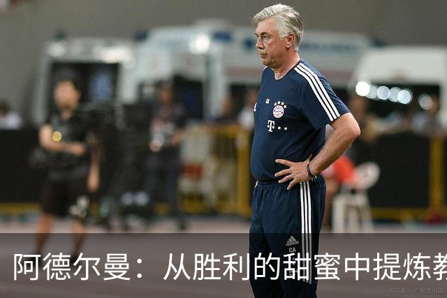 阿德尔曼：从胜利的甜蜜中提炼教训，凝聚下赛季的力量